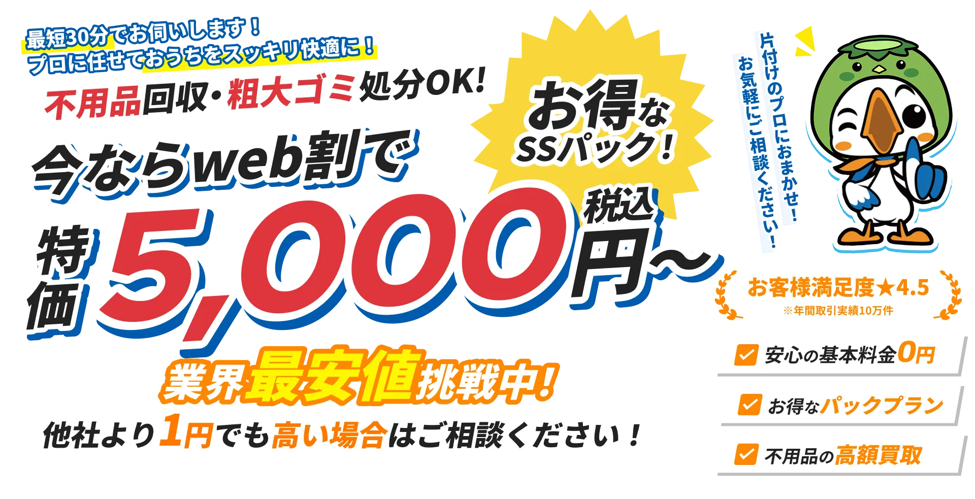 不用品回収・粗大ゴミ処分の案内。WEB割で特価5,000円（税込）から、最短30分対応。基本料金0円・お得なパックプラン・高額買取あり。満足度4.5、業界最安値に挑戦中。